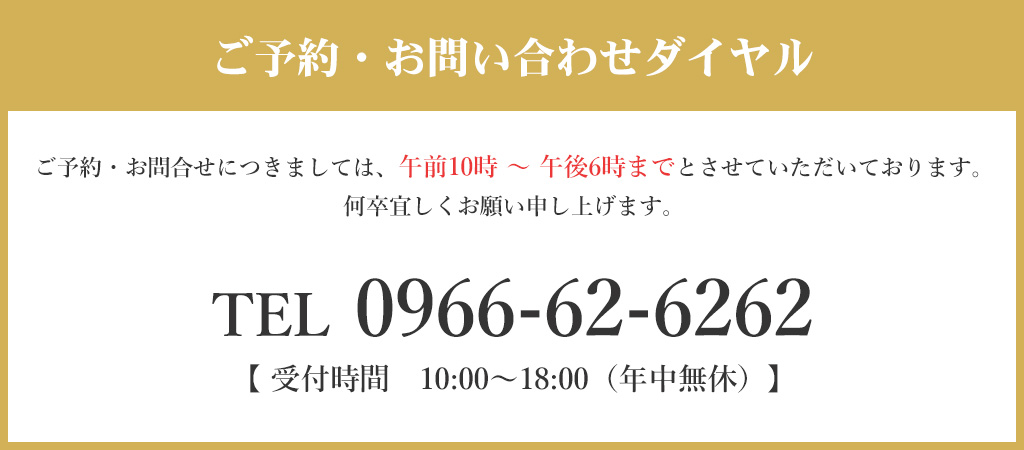 ご予約・お問い合わせダイヤル ご予約・お問合せにつきましては、午前9時〜午後6時までとさせていただいております。何卒宜しくお願い申し上げます。 TEL 0966-62-6262 【受付時間 09:00~18:00 （年中無休）】